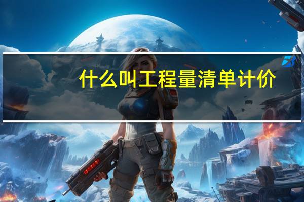 什么叫工程量清单计价