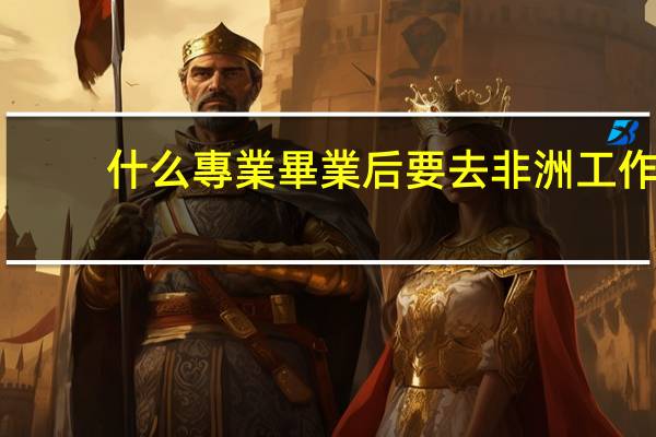 什么專業畢業后要去非洲工作