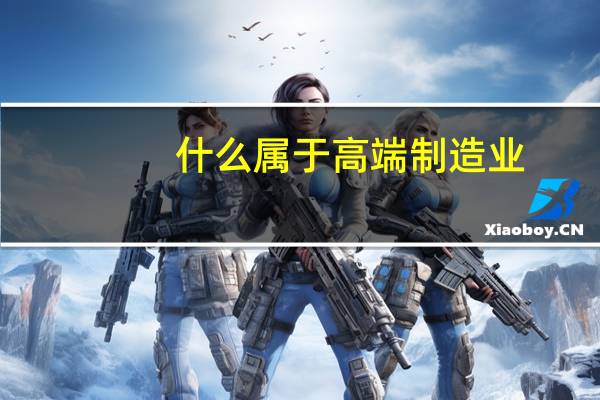 什么属于高端制造业