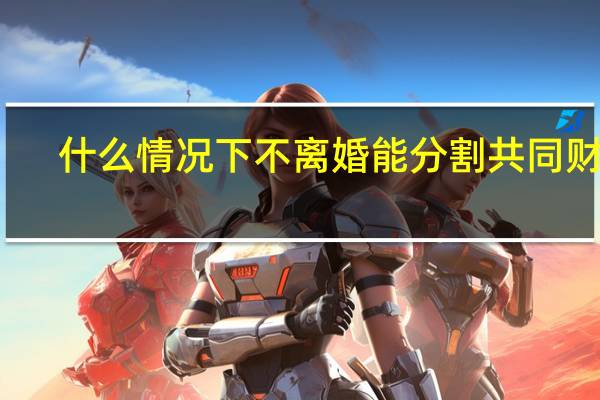 什么情况下不离婚能分割共同财产