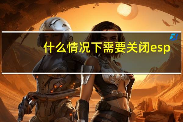 什么情况下需要关闭esp