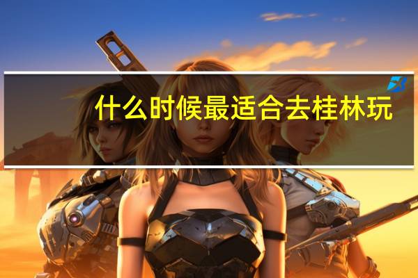 什么时候最适合去桂林玩