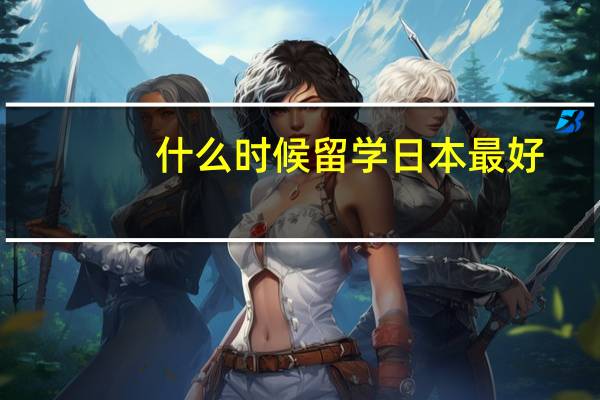 什么时候留学日本最好