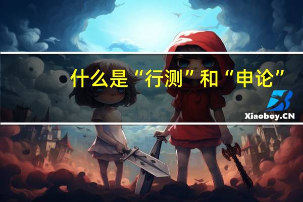什么是“行测”和“申论”
