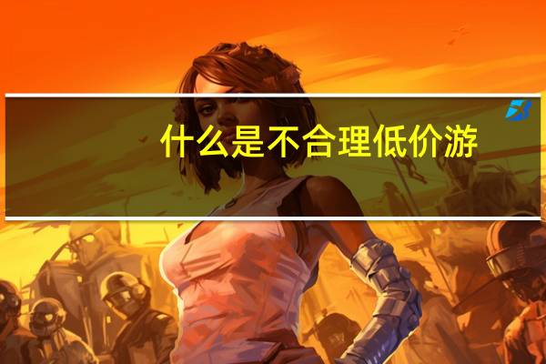什么是不合理低价游