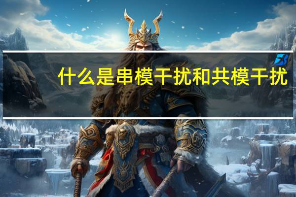什么是串模干扰和共模干扰