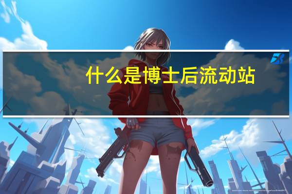 什么是博士后流动站