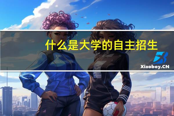 什么是大学的自主招生