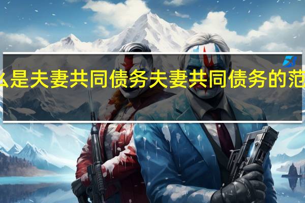 什么是夫妻共同债务夫妻共同债务的范围有哪些