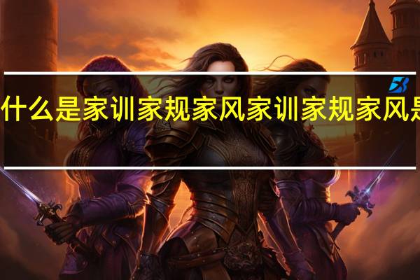 什么是家训家规家风 家训家规家风是什么