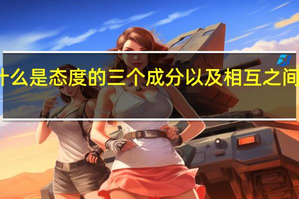 什么是态度的三个成分以及相互之间的关系