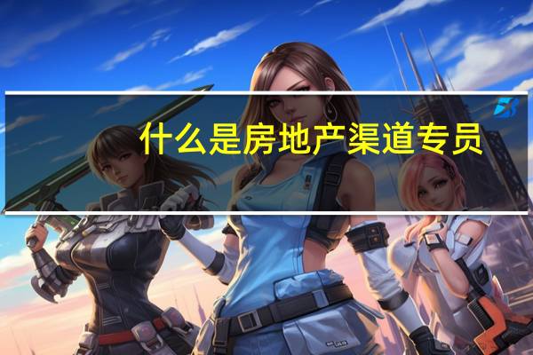 什么是房地产渠道专员