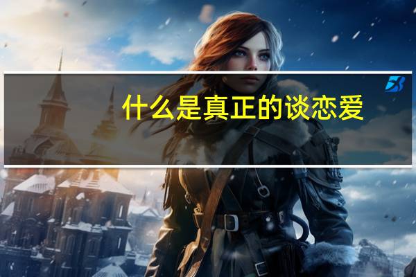 什么是真正的谈恋爱