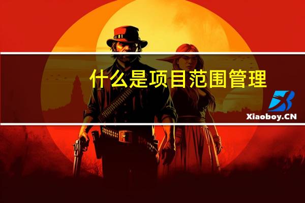 什么是项目范围管理