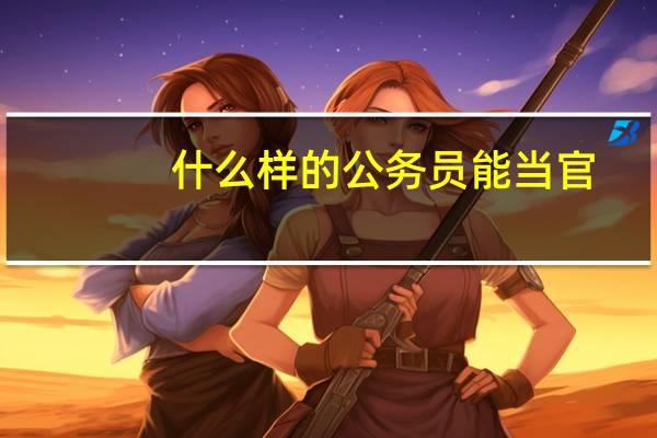 什么样的公务员能当官