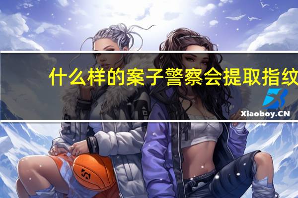 什么样的案子警察会提取指纹