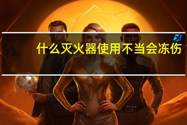 什么灭火器使用不当会冻伤