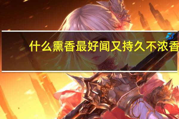 什么熏香最好闻又持久不浓香