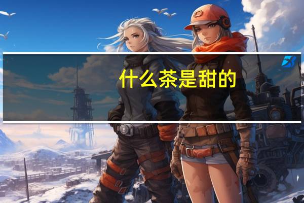什么茶是甜的