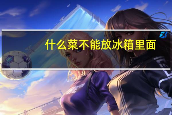 什么菜不能放冰箱里面