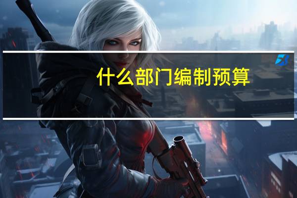 什么部门编制预算