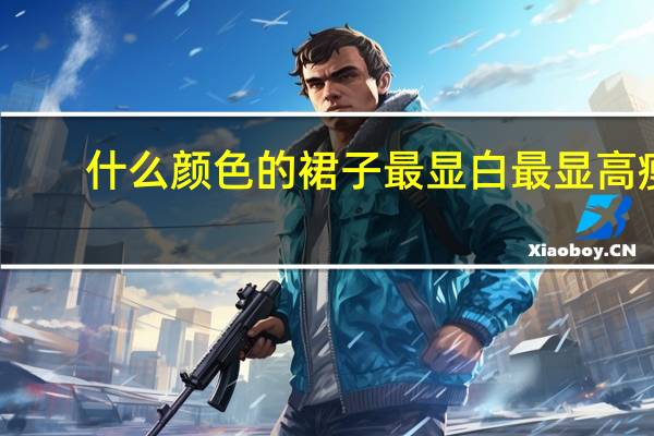 什么颜色的裙子最显白最显高瘦