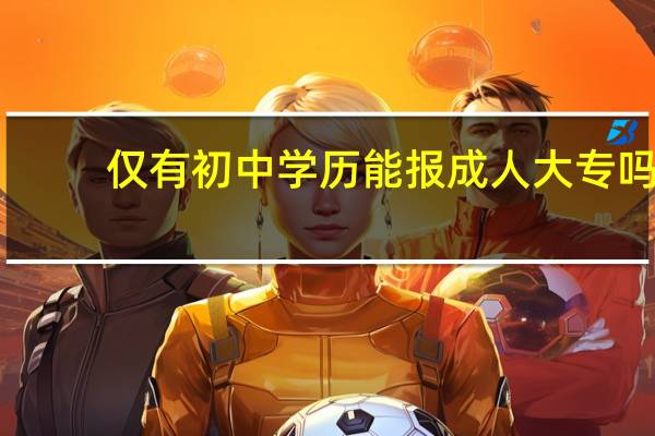 仅有初中学历能报成人大专吗