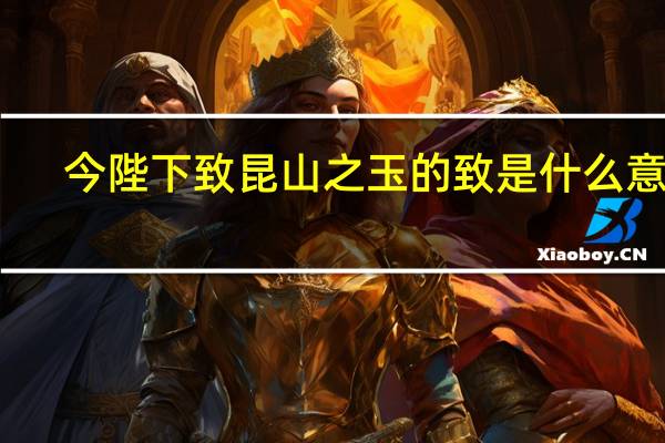 今陛下致昆山之玉的致是什么意思