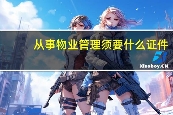 从事物业管理须要什么证件