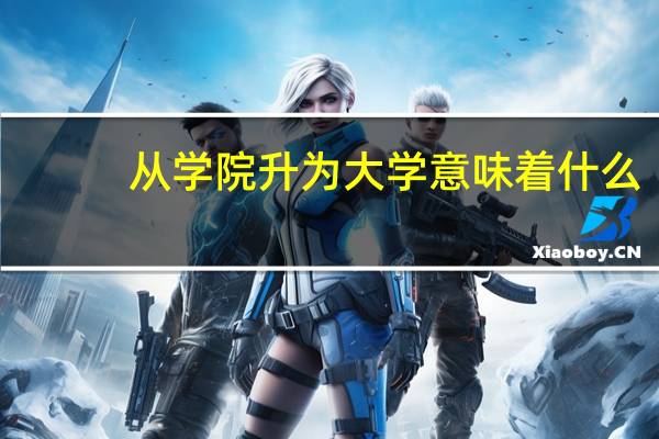 从学院升为大学意味着什么