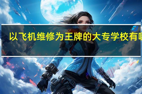以飞机维修为王牌的大专学校有哪些
