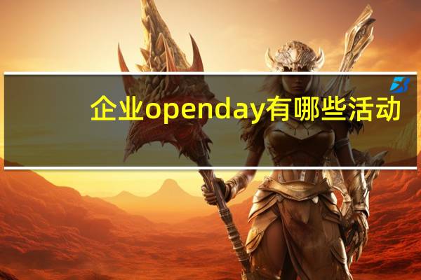 企业openday有哪些活动