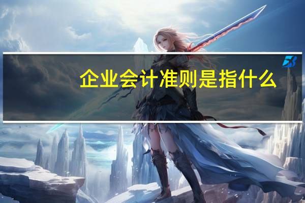 企业会计准则是指什么