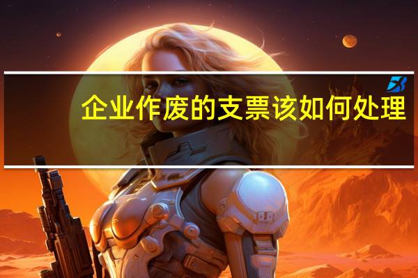 企业作废的支票该如何处理