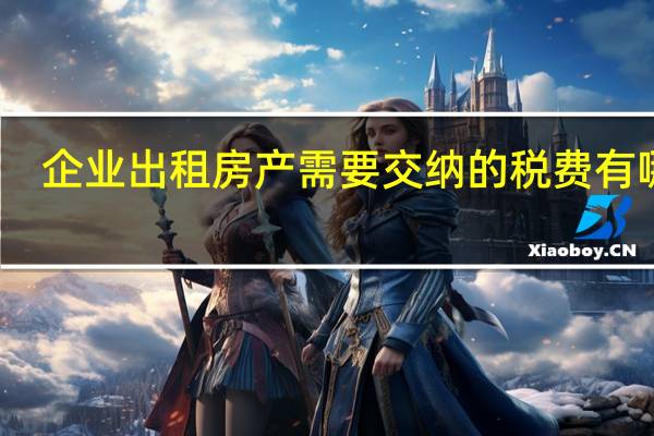 企业出租房产需要交纳的税费有哪些