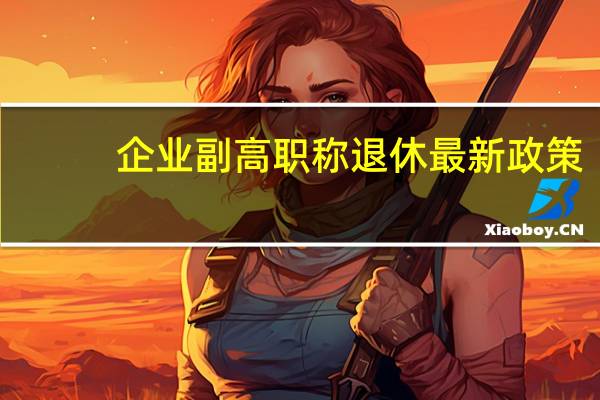 企业副高职称退休最新政策