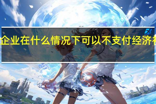 企业在什么情况下可以不支付经济补偿金
