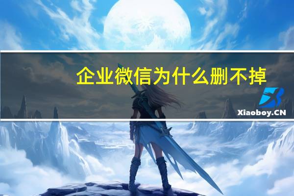 企业微信为什么删不掉