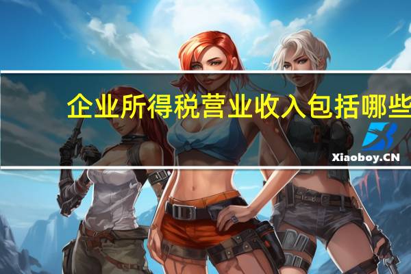 企业所得税营业收入包括哪些