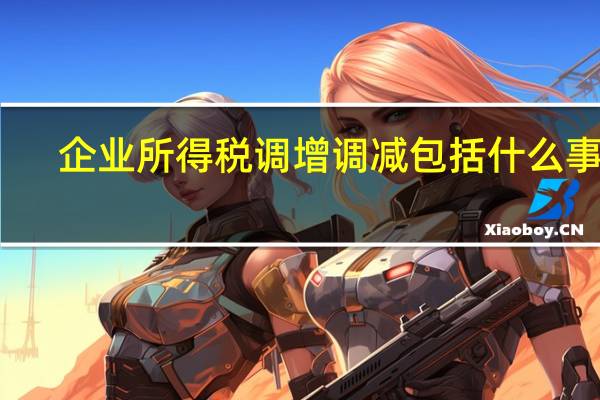 企业所得税调增调减包括什么事项
