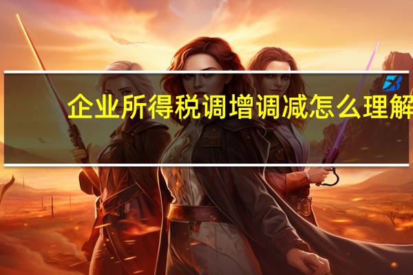 企业所得税调增调减怎么理解