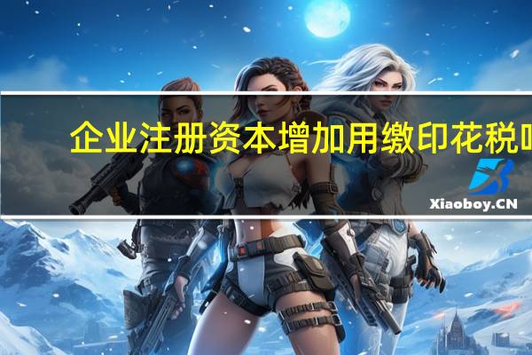 企业注册资本增加用缴印花税吗