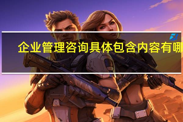企业管理咨询具体包含内容有哪些
