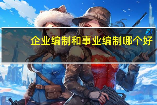 企业编制和事业编制哪个好