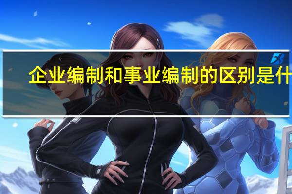 企业编制和事业编制的区别是什么?