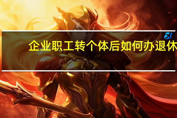 企业职工转个体后如何办退休