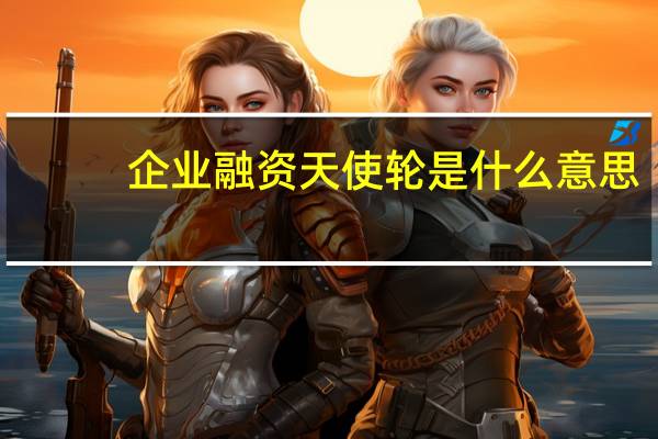 企业融资天使轮是什么意思