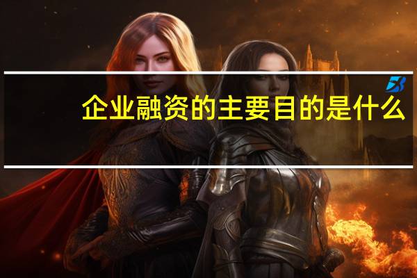 企业融资的主要目的是什么