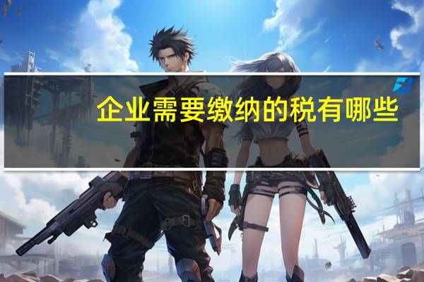 企业需要缴纳的税有哪些