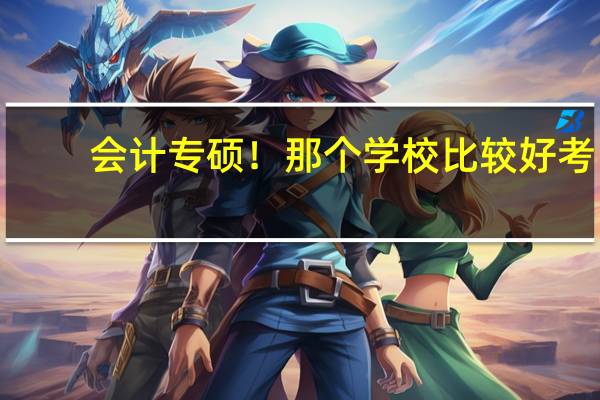 会计专硕！那个学校比较好考！